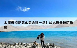 太原去拉萨怎么走合适一点？从太原去拉萨攻略