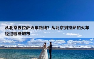 从北京去拉萨火车路线？从北京到拉萨的火车经过哪些城市