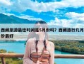 西藏旅游最佳时间是5月份吗？西藏旅行几月份最好