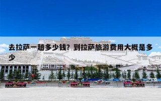 去拉萨一趟多少钱？到拉萨旅游费用大概是多少