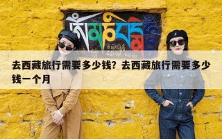 去西藏旅行需要多少钱？去西藏旅行需要多少钱一个月