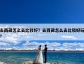 去西藏怎么去比较好？去西藏怎么去比较好玩?