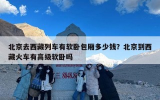 北京去西藏列车有软卧包厢多少钱？北京到西藏火车有高级软卧吗