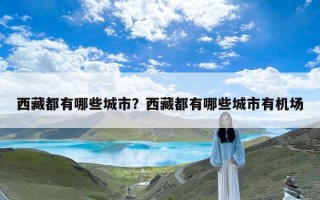 西藏都有哪些城市？西藏都有哪些城市有机场