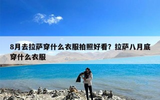8月去拉萨穿什么衣服拍照好看？拉萨八月底穿什么衣服