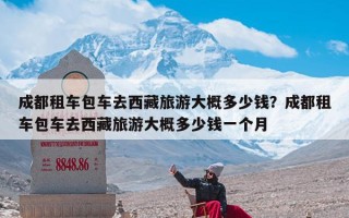 成都租车包车去西藏旅游大概多少钱？成都租车包车去西藏旅游大概多少钱一个月