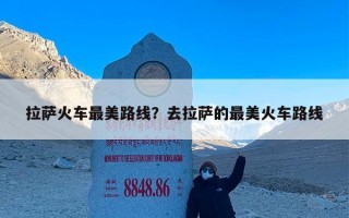 拉萨火车最美路线？去拉萨的最美火车路线