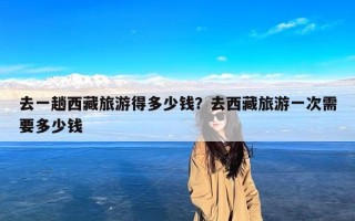 去一趟西藏旅游得多少钱？去西藏旅游一次需要多少钱