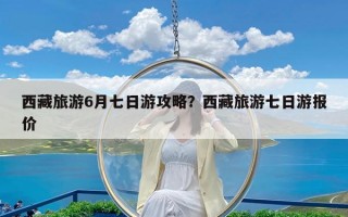 西藏旅游6月七日游攻略？西藏旅游七日游报价
