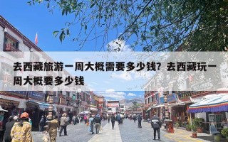 去西藏旅游一周大概需要多少钱？去西藏玩一周大概要多少钱