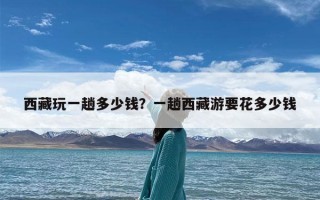 西藏玩一趟多少钱？一趟西藏游要花多少钱