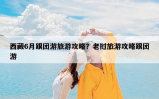 西藏6月跟团游旅游攻略？老挝旅游攻略跟团游