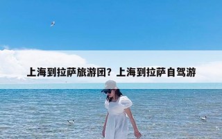 上海到拉萨旅游团？上海到拉萨自驾游