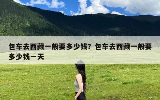 包车去西藏一般要多少钱？包车去西藏一般要多少钱一天