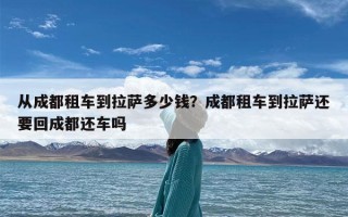 从成都租车到拉萨多少钱？成都租车到拉萨还要回成都还车吗