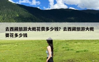 去西藏旅游大概花费多少钱？去西藏旅游大概要花多少钱