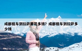 成都租车到拉萨要花多钱？成都租车到拉萨多少钱