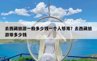 去西藏旅游一般多少钱一个人够用？去西藏旅游带多少钱