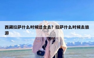 西藏拉萨什么时候适合去？拉萨什么时候去旅游