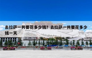 去拉萨一共要花多少钱？去拉萨一共要花多少钱一天