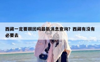 西藏一定要跟团吗最新消息查询？西藏有没有必要去
