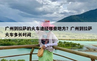 广州到拉萨的火车途经哪些地方？广州到拉萨火车多长时间