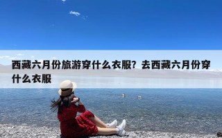 西藏六月份旅游穿什么衣服？去西藏六月份穿什么衣服