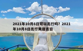 2021年10月8日可以出行吗？2021年10月8日出行黄道吉日