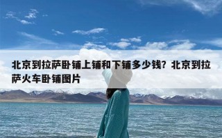 北京到拉萨卧铺上铺和下铺多少钱？北京到拉萨火车卧铺图片