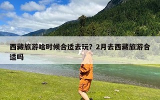 西藏旅游啥时候合适去玩？2月去西藏旅游合适吗