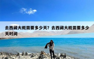 去西藏大概需要多少天？去西藏大概需要多少天时间