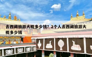 去西藏旅游大概多少钱？2个人去西藏旅游大概多少钱