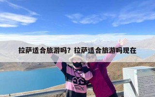 拉萨适合旅游吗？拉萨适合旅游吗现在