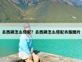 去西藏怎么搭配？去西藏怎么搭配衣服图片