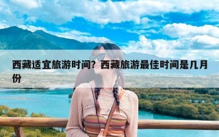 西藏适宜旅游时间？西藏旅游最佳时间是几月份