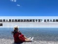 北京人想去西藏旅游西藏苦不苦？北方人去西藏