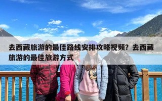 去西藏旅游的最佳路线安排攻略视频？去西藏旅游的最佳旅游方式