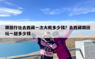 跟旅行社去西藏一次大概多少钱？去西藏跟团玩一趟多少钱