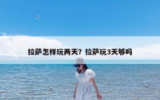 拉萨怎样玩两天？拉萨玩3天够吗