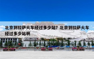 北京到拉萨火车经过多少站？北京到拉萨火车经过多少站啊