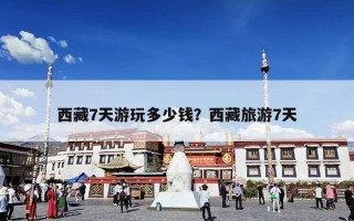 西藏7天游玩多少钱？西藏旅游7天