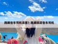 西藏包车司机资质？西藏旅游包车司机