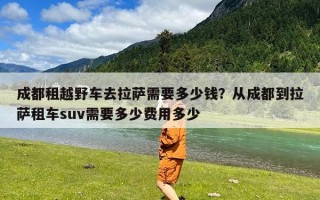 成都租越野车去拉萨需要多少钱？从成都到拉萨租车suv需要多少费用多少