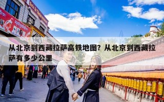 从北京到西藏拉萨高铁地图？从北京到西藏拉萨有多少公里
