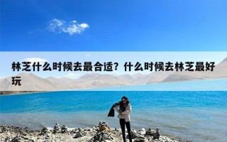 林芝什么时候去最合适？什么时候去林芝最好玩