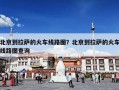 北京到拉萨的火车线路图？北京到拉萨的火车线路图查询