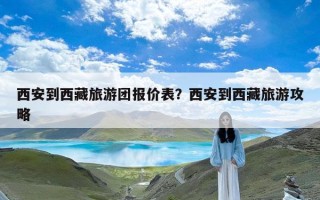 西安到西藏旅游团报价表？西安到西藏旅游攻略