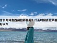什么时间去西藏拉萨最好？什么时候去拉萨最好天气