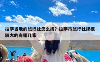拉萨当地的旅行社怎么找？拉萨市旅行社规模较大的有哪几家