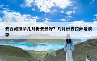 去西藏拉萨几月份去最好？几月份去拉萨是淡季